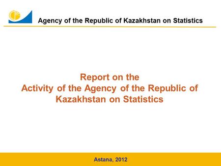 Agency of the Republic of Kazakhstan on Statistics Astana, 2012 Report on the Activity of the Agency of the Republic of Kazakhstan on Statistics.