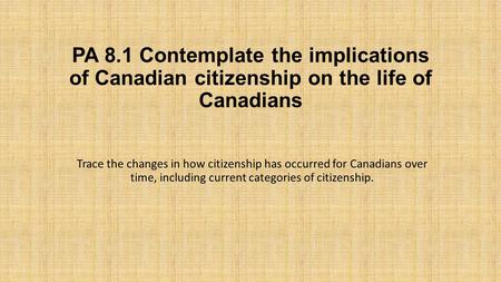 PA 8.1 Contemplate the implications of Canadian citizenship on the life of Canadians Trace the changes in how citizenship has occurred for Canadians over.