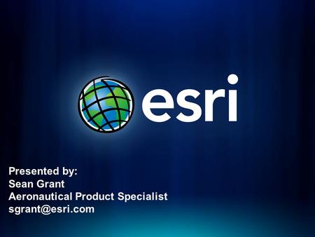 Esri Aeronautical Solution Presented by: Sean Grant Aeronautical Product Specialist
