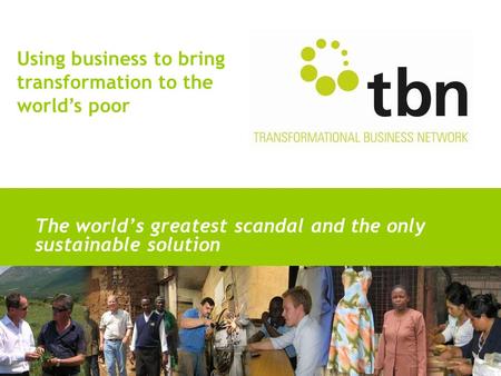 Using business to bring transformation to the world’s poor The world’s greatest scandal and the only sustainable solution.