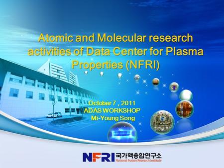 1 October 7, 2011 ADAS WORKSHOP Mi-Young Song Mi-Young Song Atomic and Molecular research activities of Data Center for Plasma Properties (NFRI)