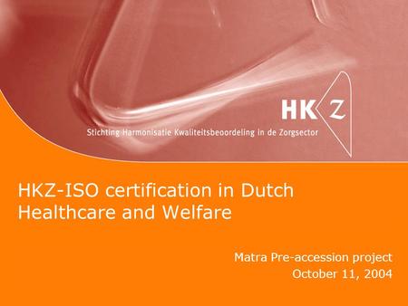 HKZ-ISO certification in Dutch Healthcare and Welfare Matra Pre-accession project October 11, 2004.