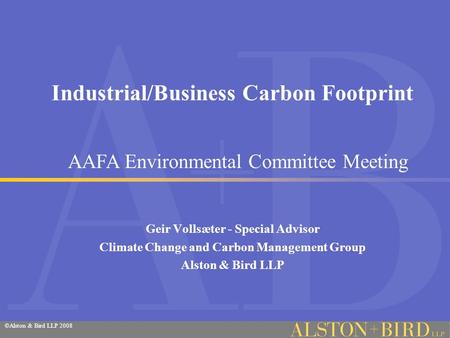 ©Alston & Bird LLP 2008 Industrial/Business Carbon Footprint Geir Vollsæter - Special Advisor Climate Change and Carbon Management Group Alston & Bird.