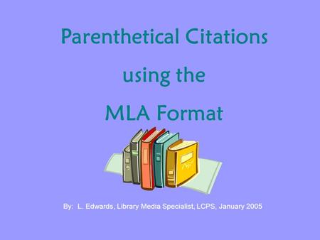 Parenthetical Citations using the MLA Format By: L. Edwards, Library Media Specialist, LCPS, January 2005.