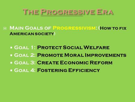  Main Goals of Progressivism: ( How to fix American society)  Goal 1: Protect Social Welfare  Goal 2: Promote Moral Improvements  Goal 3: Create Economic.