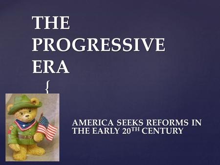 { THE PROGRESSIVE ERA AMERICA SEEKS REFORMS IN THE EARLY 20 TH CENTURY.