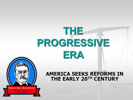 THE PROGRESSIVE ERA AMERICA SEEKS REFORMS IN THE EARLY 20 TH CENTURY.