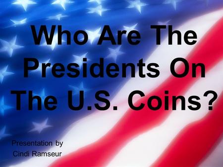 Who Are The Presidents On The U.S. Coins? Presentation by Cindi Ramseur.