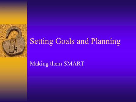 Setting Goals and Planning Making them SMART. Make Your Goals Specific  Specific –Fuzzy I want to have more money –Precise I will save $20 per week by.