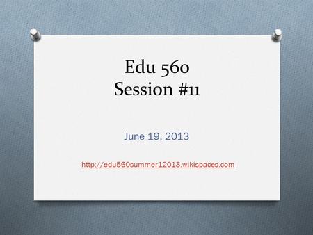 Edu 560 Session #11 June 19, 2013