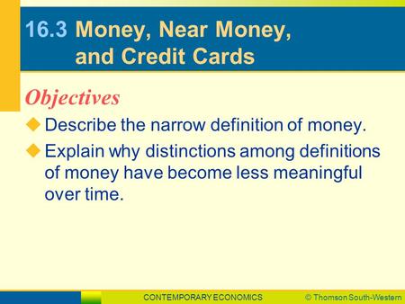 CONTEMPORARY ECONOMICS© Thomson South-Western 16.3Money, Near Money, and Credit Cards  Describe the narrow definition of money.  Explain why distinctions.