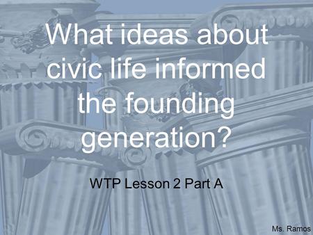 What ideas about civic life informed the founding generation? WTP Lesson 2 Part A Ms. Ramos.