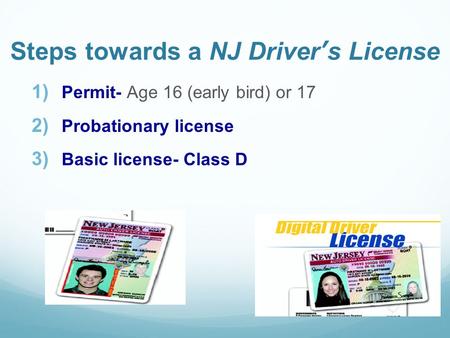 Steps towards a NJ Driver’s License 1) Permit- Age 16 (early bird) or 17 2) Probationary license 3) Basic license- Class D.