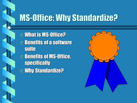 MS-Office: Why Standardize? b What is MS-Office? b Benefits of a software suite b Benefits of MS-Office, specifically b Why Standardize?