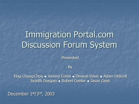 Immigration Portal.com Discussion Forum System PresentedBy Ying-Chung Chou ● Jeremy Corey ● Desireé Davis ● Adam Driscoll Jacinth Durgam ● Robert Geisler.