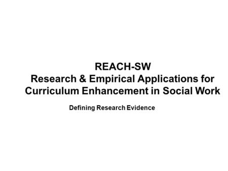 REACH-SW Research & Empirical Applications for Curriculum Enhancement in Social Work Defining Research Evidence.