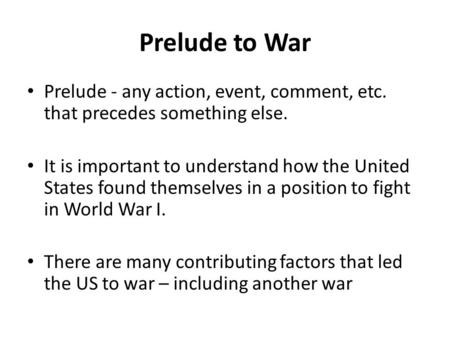 Prelude to War Prelude - any action, event, comment, etc. that precedes something else. It is important to understand how the United States found themselves.