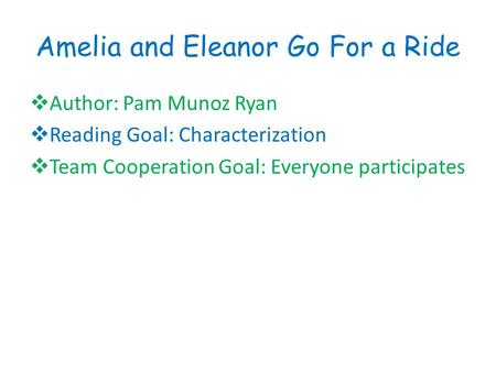 Amelia and Eleanor Go For a Ride  Author: Pam Munoz Ryan  Reading Goal: Characterization  Team Cooperation Goal: Everyone participates.