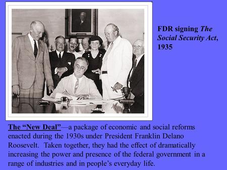 The “New Deal”—a package of economic and social reforms enacted during the 1930s under President Franklin Delano Roosevelt. Taken together, they had the.