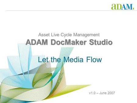 ADAM DocMaker Studio Asset Live Cycle Management ADAM DocMaker Studio Let the Media Flow v1.0 – June 2007.