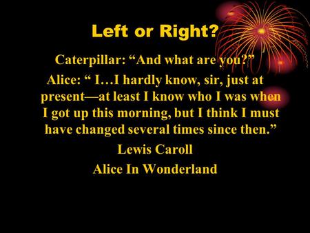 Left or Right? Caterpillar: “And what are you?” Alice: “ I…I hardly know, sir, just at present—at least I know who I was when I got up this morning, but.