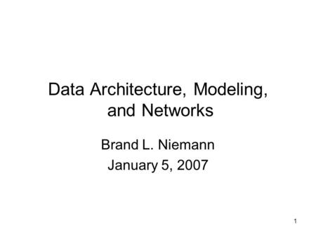 1 Data Architecture, Modeling, and Networks Brand L. Niemann January 5, 2007.
