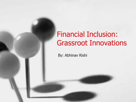 Financial Inclusion: Grassroot Innovations By: Abhinav Rishi.