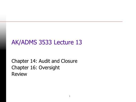 1 AK/ADMS 3533 Lecture 13 Chapter 14: Audit and Closure Chapter 16: Oversight Review.