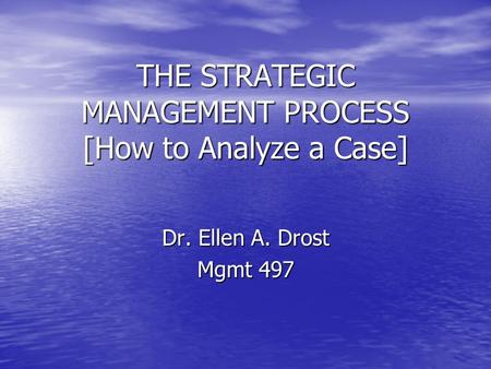 THE STRATEGIC MANAGEMENT PROCESS [How to Analyze a Case] Dr. Ellen A. Drost Mgmt 497.