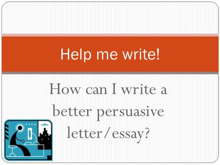 How can I write a better persuasive letter/essay? Help me write!