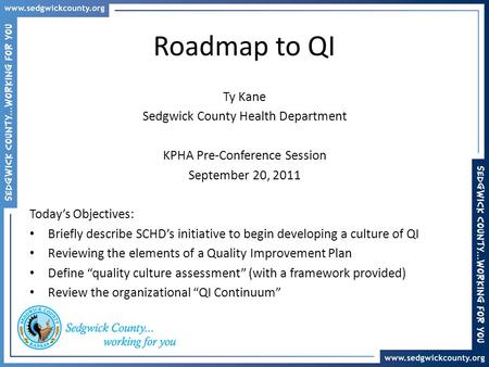 Roadmap to QI Ty Kane Sedgwick County Health Department KPHA Pre-Conference Session September 20, 2011 Today’s Objectives: Briefly describe SCHD’s initiative.