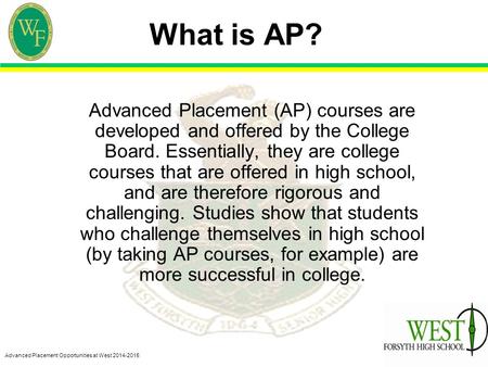 Advanced Placement Opportunities at West 2014-2015 What is AP? Advanced Placement (AP) courses are developed and offered by the College Board. Essentially,
