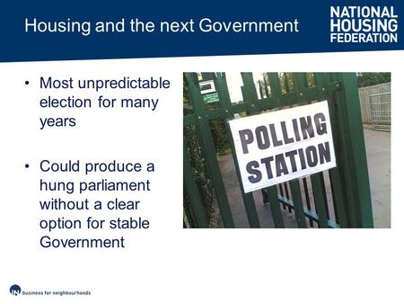 Housing and the next Government Most unpredictable election for many years Could produce a hung parliament without a clear option for stable Government.