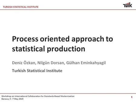 TURKISH STATISTICAL INSTITUTE Workshop on International Collaboration for Standards-Based Modernisation Geneva, 5 - 7 May 2015 Process oriented approach.