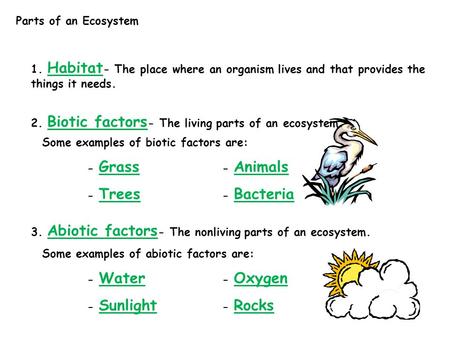 Parts of an Ecosystem 1. Habitat- The place where an organism lives and that provides the things it needs. 2. Biotic factors- The living parts of an ecosystem.