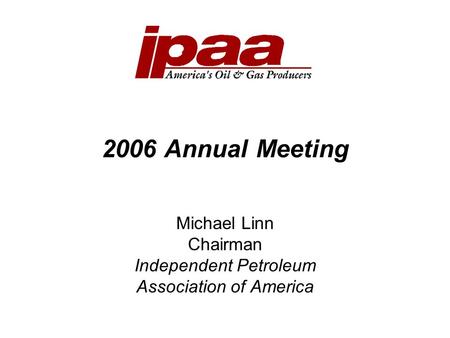 2006 Annual Meeting Michael Linn Chairman Independent Petroleum Association of America.
