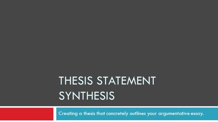 THESIS STATEMENT SYNTHESIS Creating a thesis that concretely outlines your argumentative essay.
