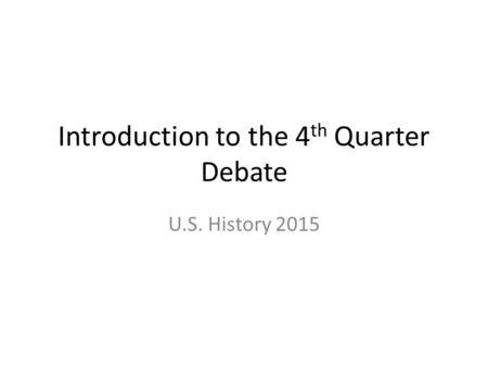 Introduction to the 4 th Quarter Debate U.S. History 2015.