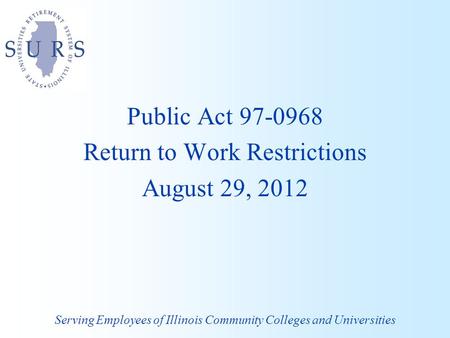 Public Act 97-0968 Return to Work Restrictions August 29, 2012 Serving Employees of Illinois Community Colleges and Universities.