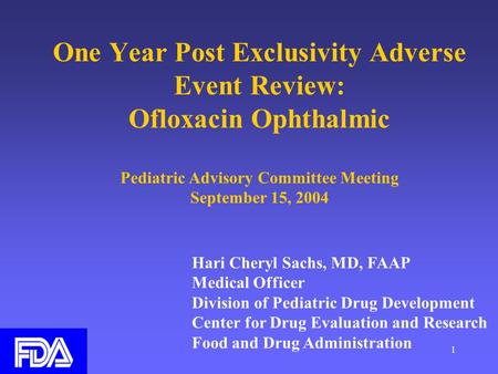 1 One Year Post Exclusivity Adverse Event Review: Ofloxacin Ophthalmic Pediatric Advisory Committee Meeting September 15, 2004 Hari Cheryl Sachs, MD, FAAP.
