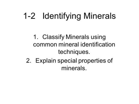 1-2 Identifying Minerals 1.Classify Minerals using common mineral identification techniques. 2.Explain special properties of minerals.
