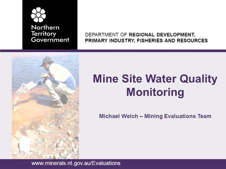 DEPARTMENT OF REGIONAL DEVELOPMENT, PRIMARY INDUSTRY, FISHERIES AND RESOURCES Mine Site Water Quality Monitoring www.minerals.nt.gov.au/Evaluations Michael.