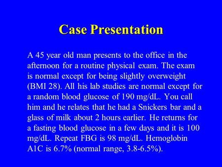 Case Presentation A 45 year old man presents to the office in the afternoon for a routine physical exam. The exam is normal except for being slightly overweight.