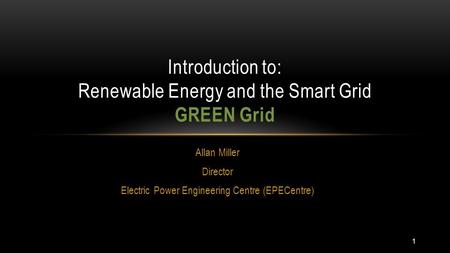 Allan Miller Director Electric Power Engineering Centre (EPECentre) Introduction to: Renewable Energy and the Smart Grid GREEN Grid 1.