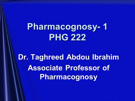 Pharmacognosy- 1 PHG 222 Dr. Taghreed Abdou Ibrahim Associate Professor of Pharmacognosy.