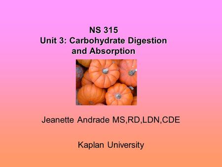 NS 315 Unit 3: Carbohydrate Digestion and Absorption Jeanette Andrade MS,RD,LDN,CDE Kaplan University.