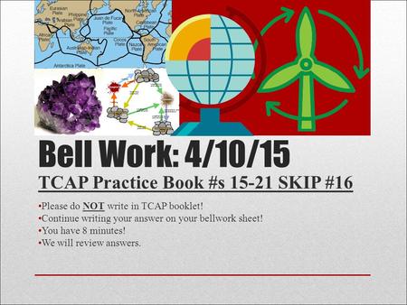 Bell Work: 4/10/15 TCAP Practice Book #s 15-21 SKIP #16 Please do NOT write in TCAP booklet! Continue writing your answer on your bellwork sheet! You have.