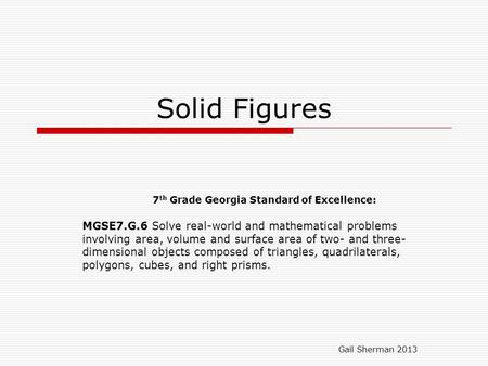 Solid Figures 7 th Grade Georgia Standard of Excellence: MGSE7.G.6 Solve real-world and mathematical problems involving area, volume and surface area of.
