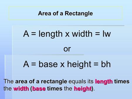 The area of a rectangle equals its length times the width (base times the height). A = length x width = lw or A = base x height = bh Area of a Rectangle.