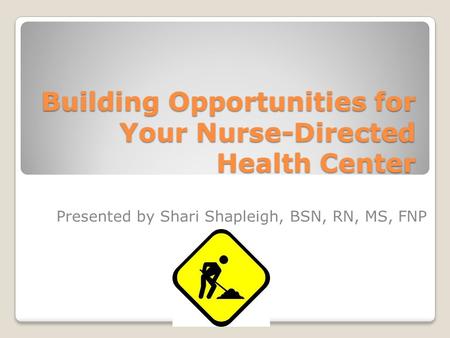 Building Opportunities for Your Nurse-Directed Health Center Presented by Shari Shapleigh, BSN, RN, MS, FNP.